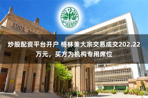 炒股配资平台开户 格林美大宗交易成交202.22万元，买方为机构专用席位