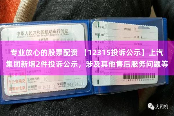 专业放心的股票配资 【12315投诉公示】上汽集团新增2件投诉公示，涉及其他售后服务问题等