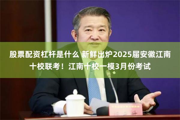 股票配资杠杆是什么 新鲜出炉2025届安徽江南十校联考！江南十校一模3月份考试