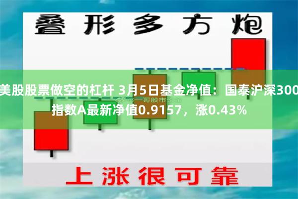 美股股票做空的杠杆 3月5日基金净值：国泰沪深300指数A最新净值0.9157，涨0.43%