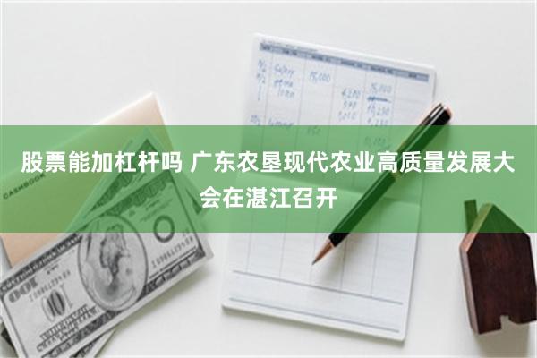 股票能加杠杆吗 广东农垦现代农业高质量发展大会在湛江召开