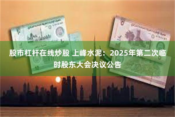 股市杠杆在线炒股 上峰水泥：2025年第二次临时股东大会决议公告