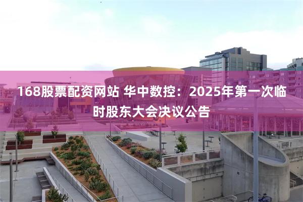 168股票配资网站 华中数控：2025年第一次临时股东大会决议公告