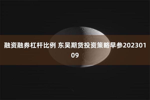 融资融券杠杆比例 东吴期货投资策略早参20230109