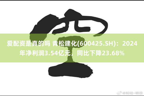 爱配资是真的吗 青松建化(600425.SH)：2024年净利润3.54亿元，同比下降23.68%